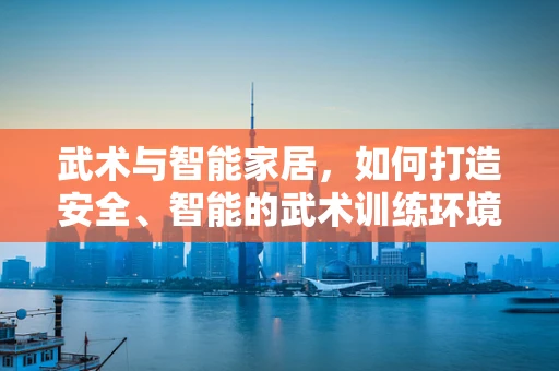 武术与智能家居，如何打造安全、智能的武术训练环境？