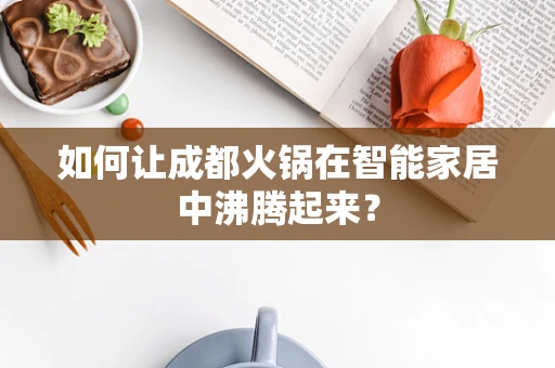 如何让成都火锅在智能家居中沸腾起来？