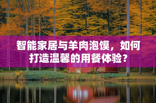 智能家居与羊肉泡馍，如何打造温馨的用餐体验？