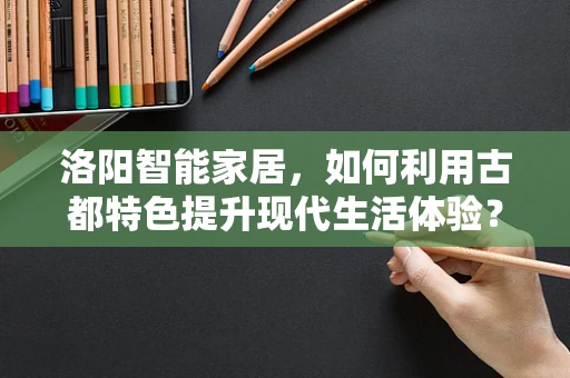 洛阳智能家居，如何利用古都特色提升现代生活体验？