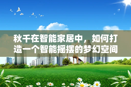 秋千在智能家居中，如何打造一个智能摇摆的梦幻空间？