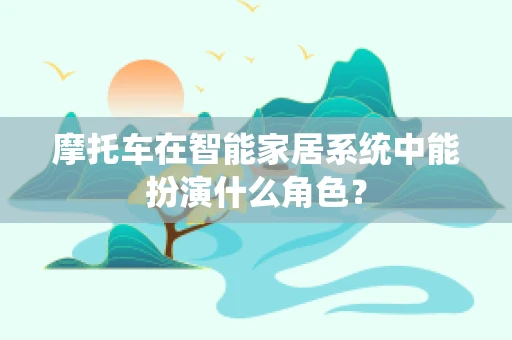 摩托车在智能家居系统中能扮演什么角色？