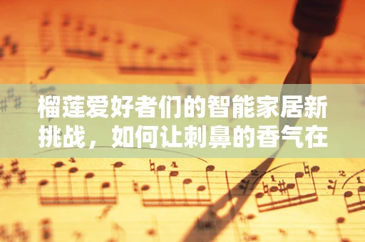 榴莲爱好者们的智能家居新挑战，如何让刺鼻的香气在智能空间中优雅释放？