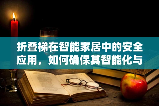折叠梯在智能家居中的安全应用，如何确保其智能化与安全性并存？