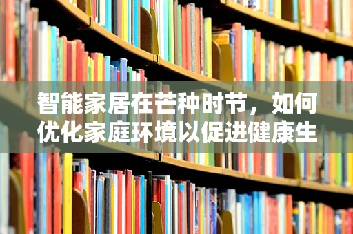 智能家居在芒种时节，如何优化家庭环境以促进健康生活？