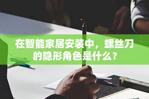 在智能家居安装中，螺丝刀的隐形角色是什么？