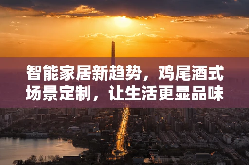 智能家居新趋势，鸡尾酒式场景定制，让生活更显品味