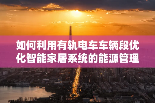 如何利用有轨电车车辆段优化智能家居系统的能源管理？