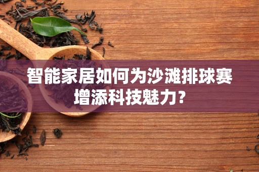 智能家居如何为沙滩排球赛增添科技魅力？