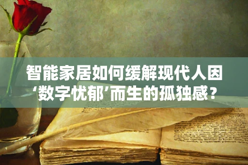 智能家居如何缓解现代人因‘数字忧郁’而生的孤独感？