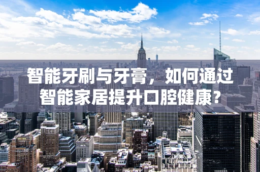 智能牙刷与牙膏，如何通过智能家居提升口腔健康？