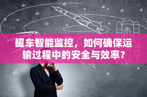 罐车智能监控，如何确保运输过程中的安全与效率？
