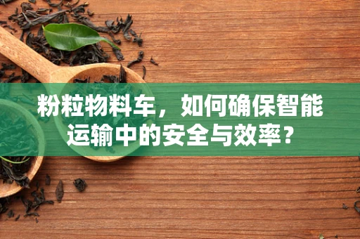 粉粒物料车，如何确保智能运输中的安全与效率？