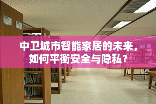 中卫城市智能家居的未来，如何平衡安全与隐私？