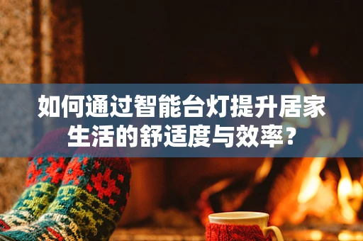 如何通过智能台灯提升居家生活的舒适度与效率？