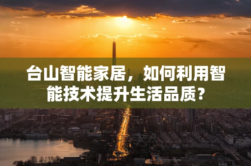 台山智能家居，如何利用智能技术提升生活品质？