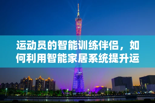 运动员的智能训练伴侣，如何利用智能家居系统提升运动表现？