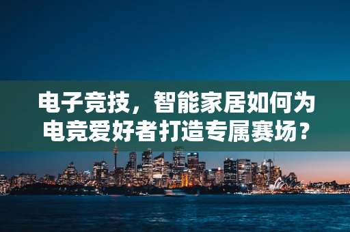 电子竞技，智能家居如何为电竞爱好者打造专属赛场？