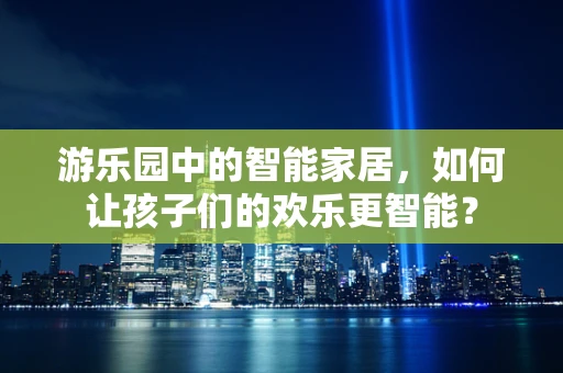 游乐园中的智能家居，如何让孩子们的欢乐更智能？