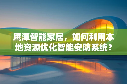 鹰潭智能家居，如何利用本地资源优化智能安防系统？
