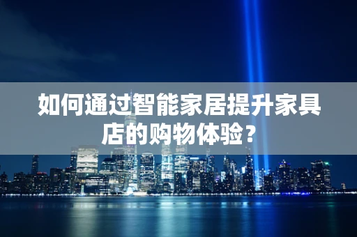 如何通过智能家居提升家具店的购物体验？