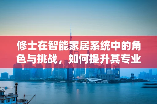 修士在智能家居系统中的角色与挑战，如何提升其专业素养以促进技术革新？