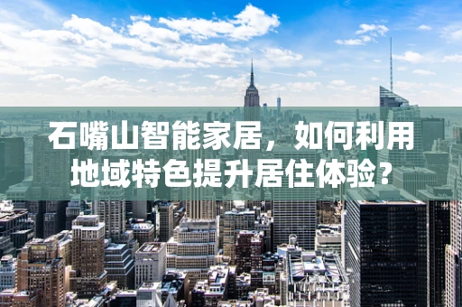石嘴山智能家居，如何利用地域特色提升居住体验？