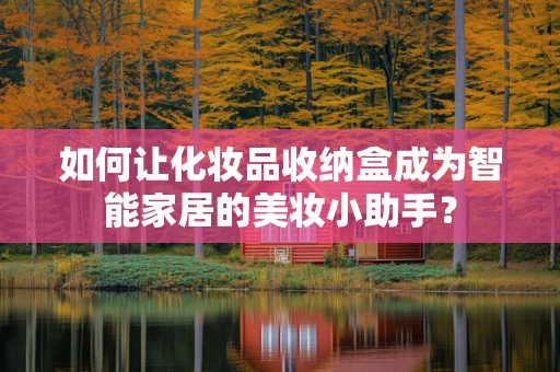 如何让化妆品收纳盒成为智能家居的美妆小助手？
