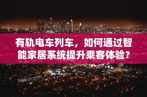 有轨电车列车，如何通过智能家居系统提升乘客体验？