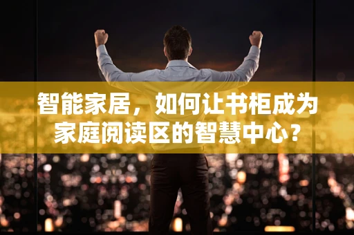 智能家居，如何让书柜成为家庭阅读区的智慧中心？