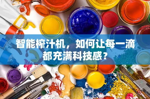 智能榨汁机，如何让每一滴都充满科技感？