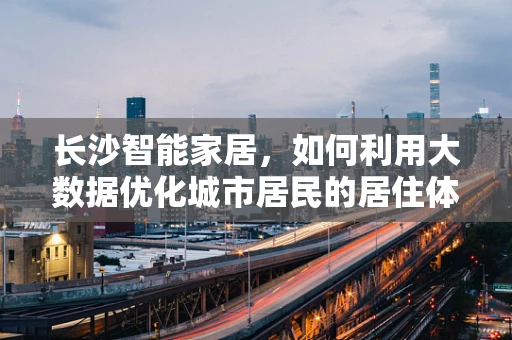 长沙智能家居，如何利用大数据优化城市居民的居住体验？
