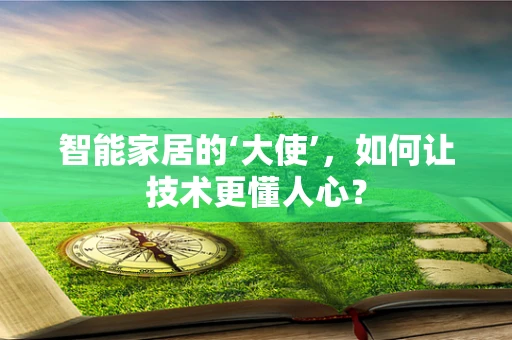 智能家居的‘大使’，如何让技术更懂人心？