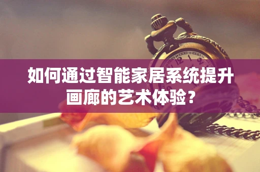如何通过智能家居系统提升画廊的艺术体验？