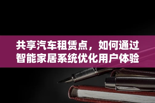 共享汽车租赁点，如何通过智能家居系统优化用户体验？