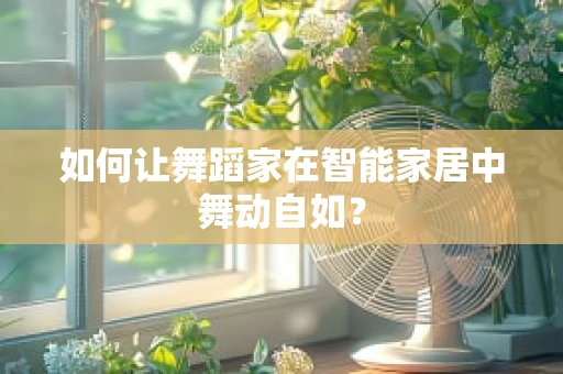 如何让舞蹈家在智能家居中舞动自如？