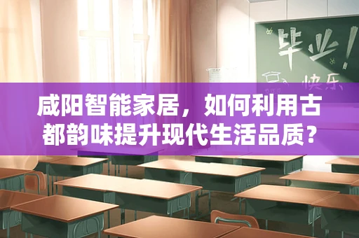 咸阳智能家居，如何利用古都韵味提升现代生活品质？