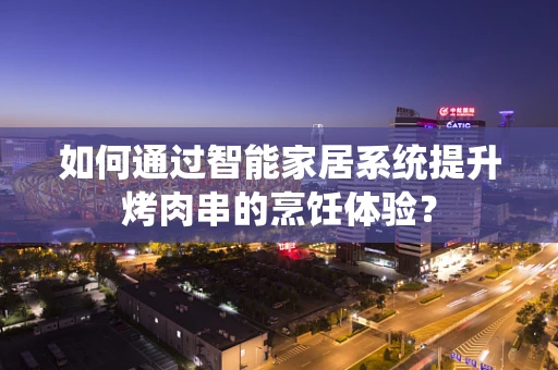 如何通过智能家居系统提升烤肉串的烹饪体验？