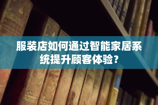 服装店如何通过智能家居系统提升顾客体验？