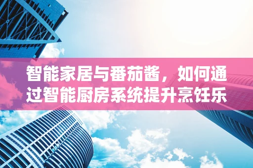 智能家居与番茄酱，如何通过智能厨房系统提升烹饪乐趣？