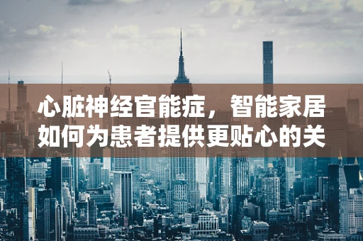 心脏神经官能症，智能家居如何为患者提供更贴心的关怀？
