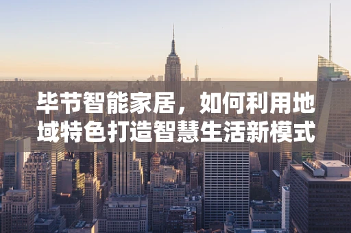 毕节智能家居，如何利用地域特色打造智慧生活新模式？