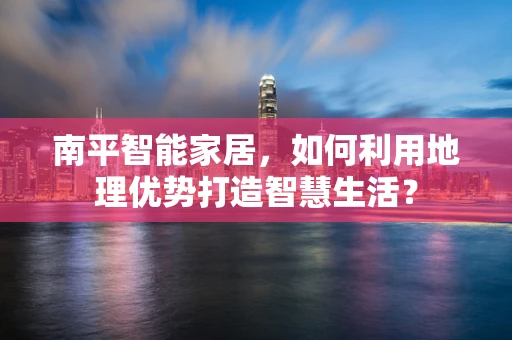 南平智能家居，如何利用地理优势打造智慧生活？