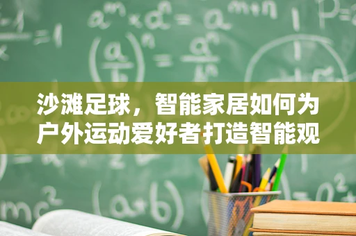 沙滩足球，智能家居如何为户外运动爱好者打造智能观赛体验？
