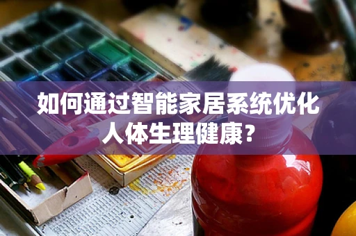 如何通过智能家居系统优化人体生理健康？
