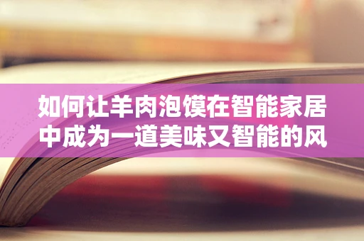 如何让羊肉泡馍在智能家居中成为一道美味又智能的风景线？