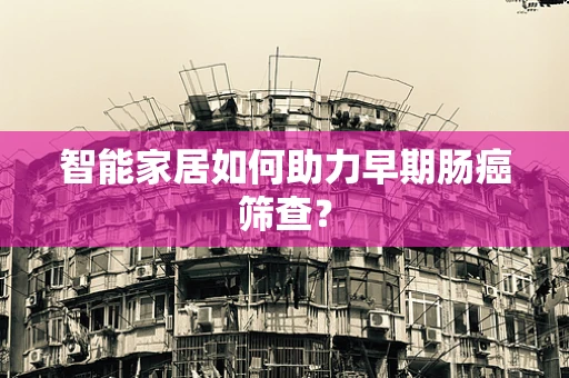 智能家居如何助力早期肠癌筛查？