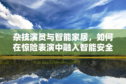 杂技演员与智能家居，如何在惊险表演中融入智能安全网？