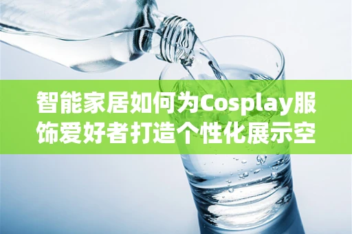 智能家居如何为Cosplay服饰爱好者打造个性化展示空间？