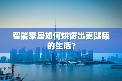 智能家居如何烘焙出更健康的生活？